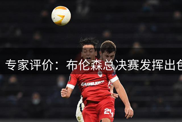 专家评价：布伦森总决赛发挥出色 但比赛条件优于亚历山大