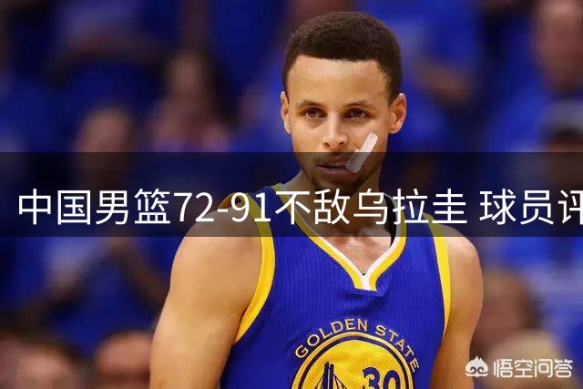 中国男篮72-91不敌乌拉圭 球员评价：2人优秀，2人及格，7人低迷