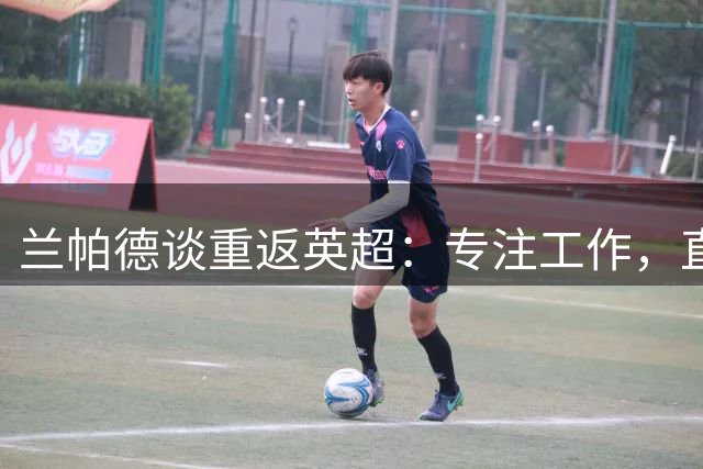 兰帕德谈重返英超：专注工作，直面挑战