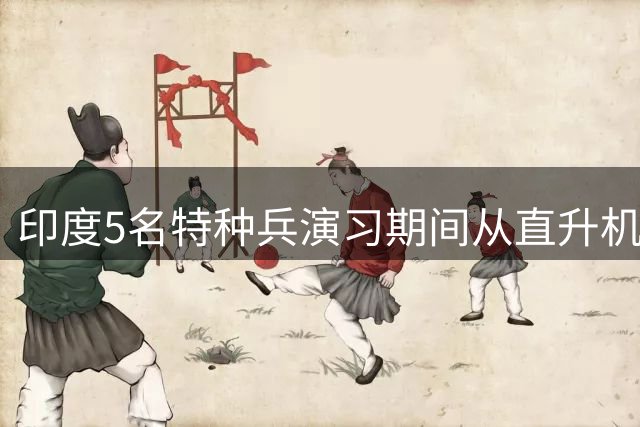 印度5名特种兵演习期间从直升机跳入河中，不料橡皮艇被冲走，2人失踪