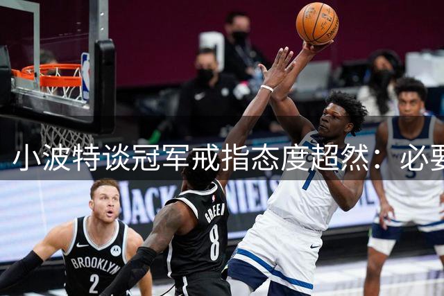 小波特谈冠军戒指态度超然：必要时愿出售换取资金
