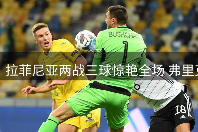 拉菲尼亚两战三球惊艳全场 弗里克盛赞巴西人完美胜任中锋