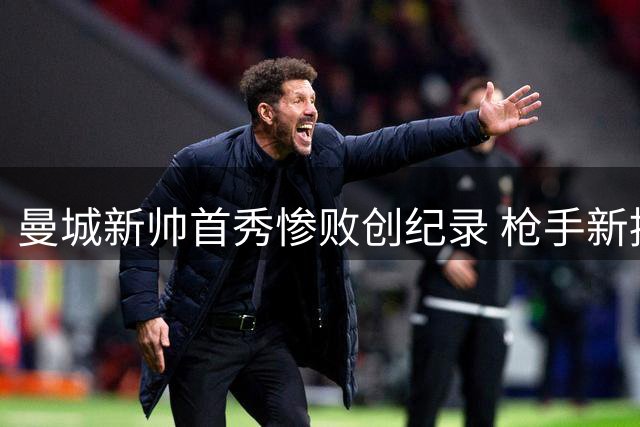 曼城新帅首秀惨败创纪录 枪手新援闪耀社区盾杯