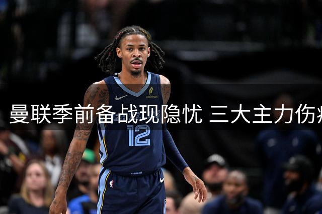 曼联季前备战现隐忧 三大主力伤病困扰新赛季