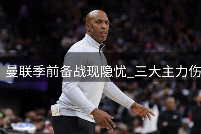 曼联季前备战现隐忧 三大主力伤病困扰新赛季