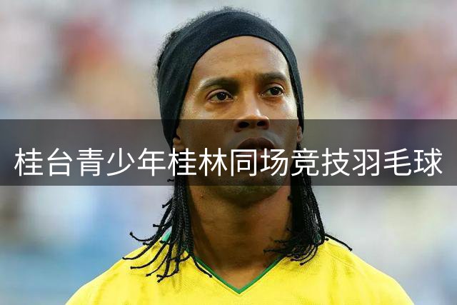 桂台青少年桂林同场竞技羽毛球