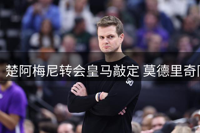 楚阿梅尼转会皇马敲定 莫德里奇同步完成续约