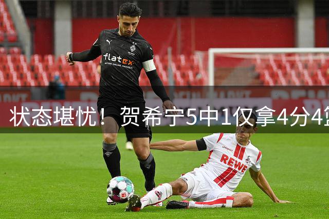 状态堪忧！贺希宁5中1仅拿4分4篮板2助攻 无三分球入账