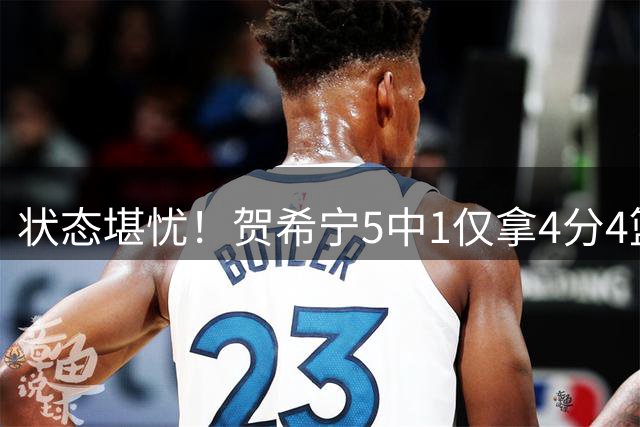 状态堪忧！贺希宁5中1仅拿4分4篮板2助攻 无三分球入账