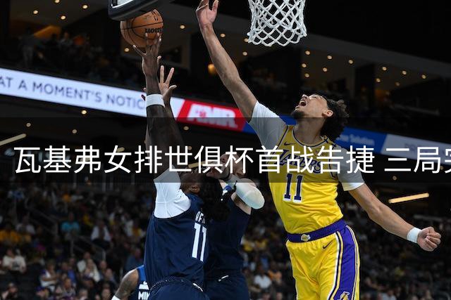 瓦基弗女排世俱杯首战告捷 三局完胜越南冠军