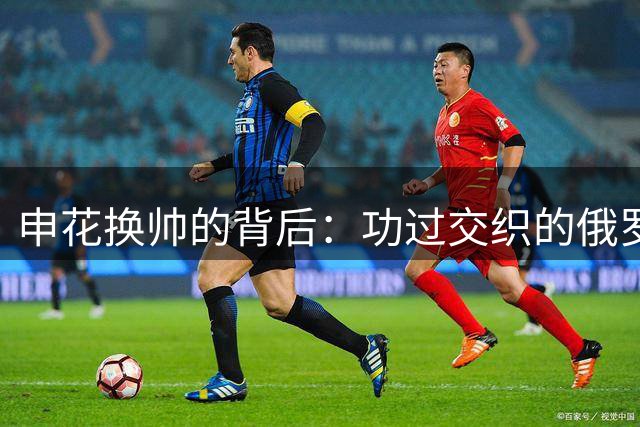 申花换帅的背后：功过交织的俄罗斯教头时代