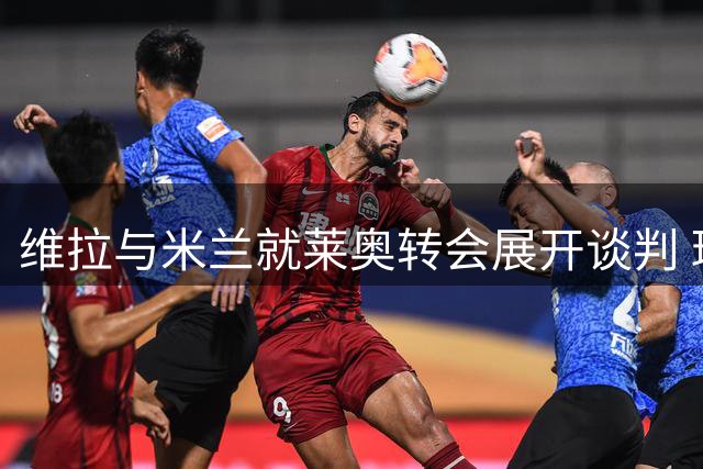 维拉与米兰就莱奥转会展开谈判 球员年薪诱人